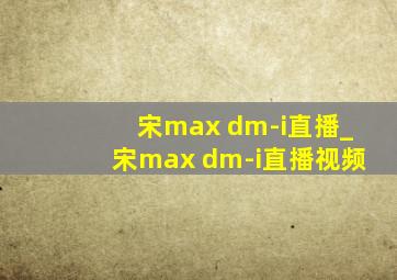 宋max dm-i直播_宋max dm-i直播视频